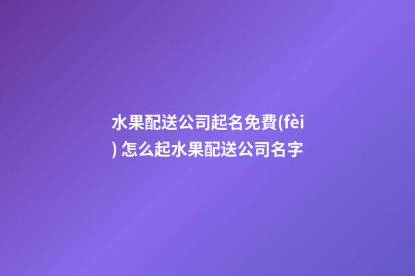 水果配送公司起名免費(fèi) 怎么起水果配送公司名字-第1張-公司起名-玄機(jī)派